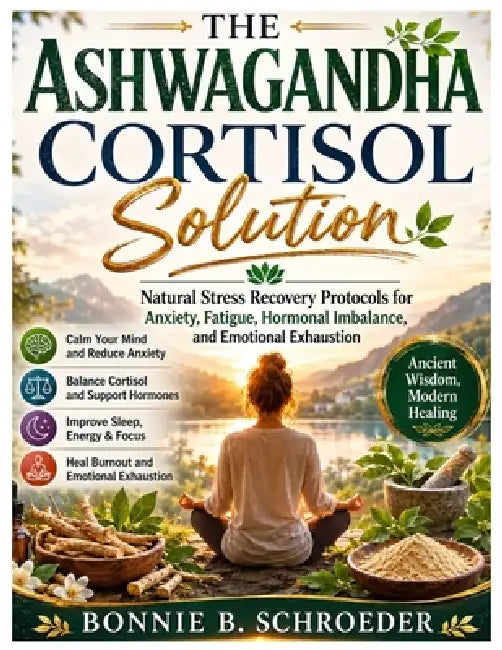 The Ashwagandha Cortisol Solution: Natural Stress Recovery Protocols for Anxiety, Fatigue, Hormonal Imbalance, and Emotional Exhaustion by Bonnie B. Schroeder