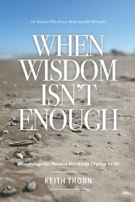 When Wisdom Isn't Enough: What to Do When You Know Better but Still Fall Apart by Keith Thorn