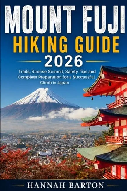 Mount Fuji Hiking Guide 2026: Trails, Sunrise Summit, Safety Tips and Complete Preparation for a Successful Climb in Japan by Hannah Barton