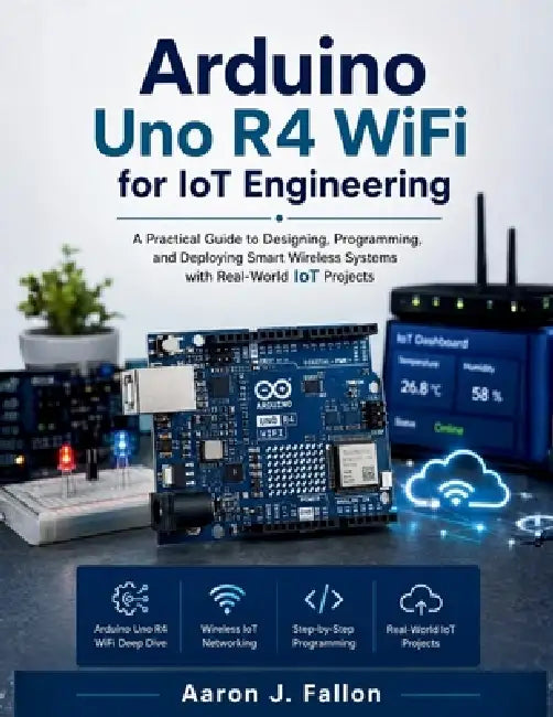 Arduino Uno R4 WiFi for IoT Engineering: A Practical Guide to Designing, Programming, and Deploying Smart Wireless Systems with Real-World IoT Project by Aaron J. Fallon