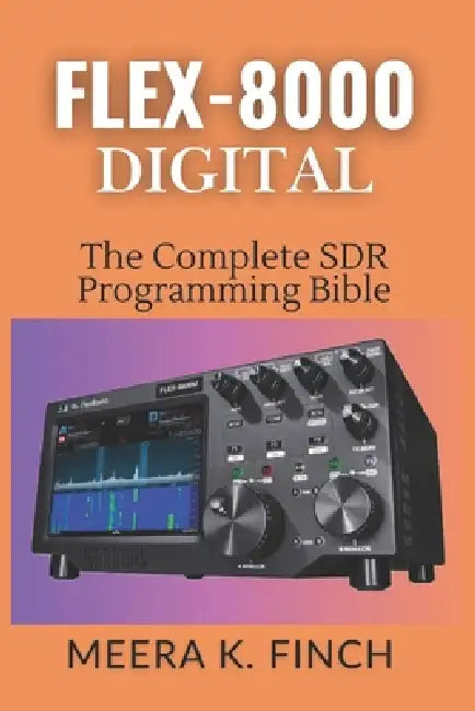 FLEX-8000 Digital: The Complete SDR Programming Bible: Master FT8, WSJT-X, SmartSDR API, Python, C#, FPGA & Build Custom Ham Radio Applications by Meera K. Finch