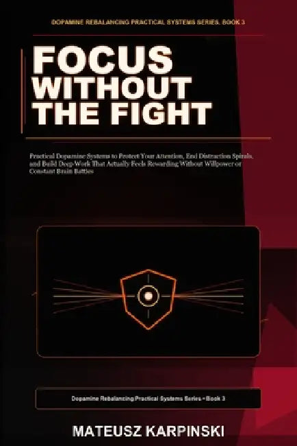 Focus Without the Fight: Practical Dopamine Systems to Protect Your Attention, End Distraction Spirals, and Build Deep Work That Actually Feels Reward by Mateusz Karpinski