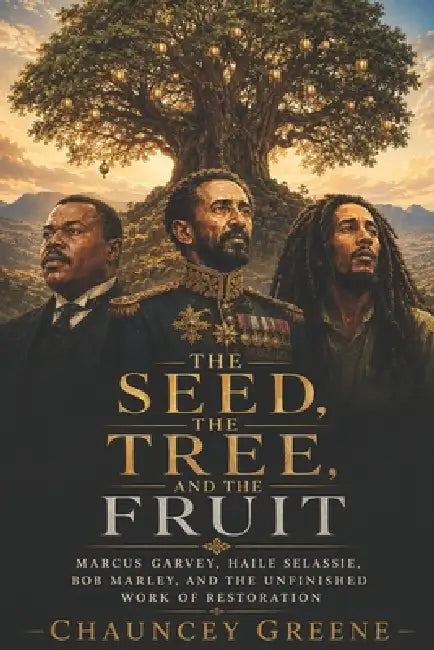 The Seed, The Tree, and The Fruit: Marcus Garvey, Haile Selassie, Bob Marley, and the Unfinished Work of Restoration by Chauncey Greene