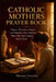 Catholic Mothers Prayer Book: Prayers That Cover, Protect, and Transform Your Children When Your Arms Cannot Reach Them by Marian Crossley