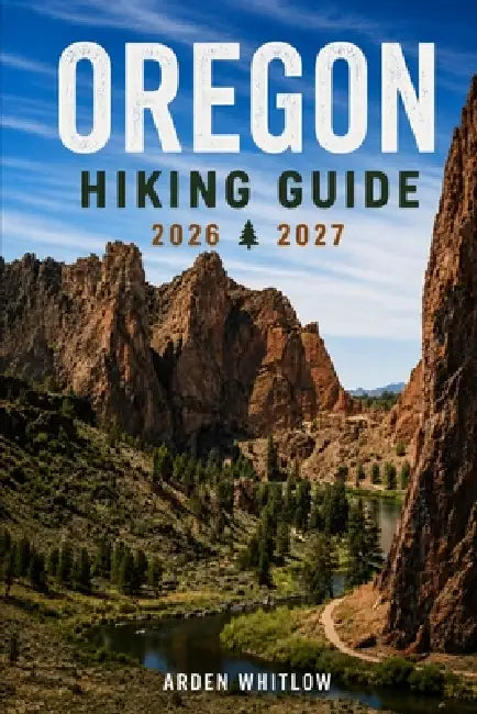 Oregon Hiking Guide 2026 - 2027: Scenic Trails, Waterfall Hikes, Mountain Adventures, and Coastal Walks across Oregon by Arden Whitlow