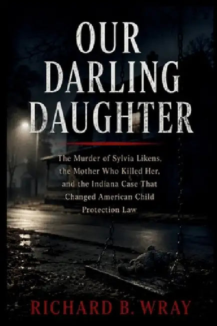 Our Darling Daughter: The Murder of Sylvia Likens, the Mother Who Killed Her, and the Indiana Case That Changed American Child Protection Law by Richard B