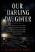 Our Darling Daughter: The Murder of Sylvia Likens, the Mother Who Killed Her, and the Indiana Case That Changed American Child Protection Law by Richard B