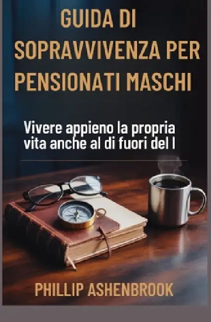 Guida Di Sopravvivenza Per Pensionati Maschi: Vivere appieno la propria vita anche al di fuori del luogo di lavoro by Phillip Ashenbrook