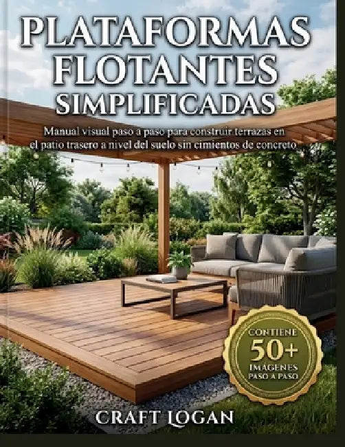Plataformas flotantes simplificadas: Manual visual paso a paso para construir terrazas en el patio trasero a nivel del suelo sin cimientos de concreto by Craft Logan