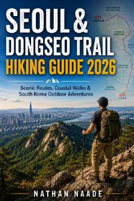 Seoul & Dongseo Trail Hiking Guide 2026: Scenic Routes, Coastal Walks & South Korea Outdoor Adventures by Nathan Naade