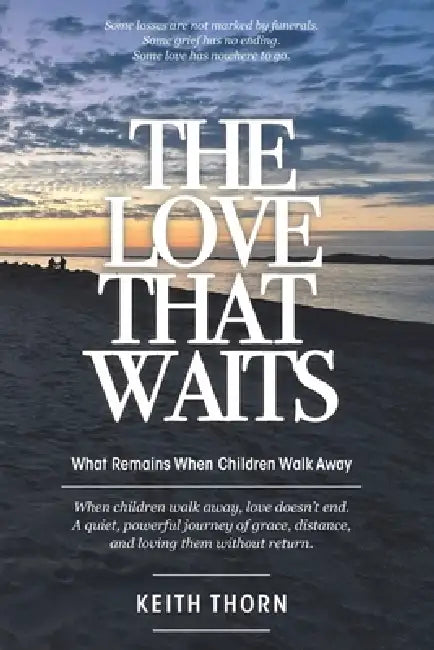 The Love That Waits: What Remains When Children Walk Away by Keith Thorn