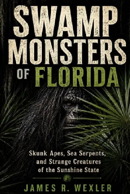 Swamp Monsters of Florida: Skunk Apes, Sea Serpents, and Strange Creatures of the Sunshine State by James R. Wexler