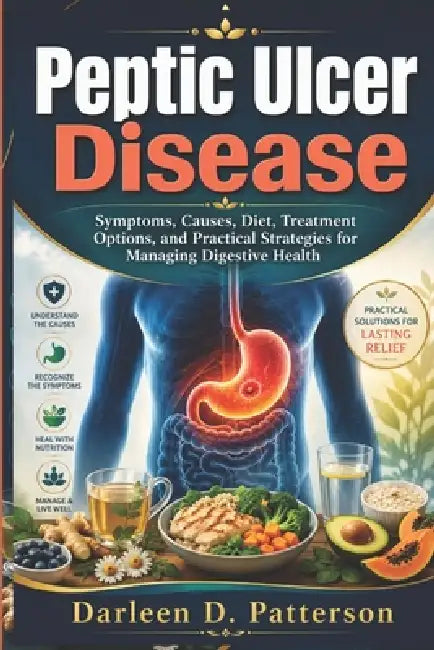 Peptic ulcer disease: Symptoms, Causes, Diet, Treatment Options, and Practical Strategies for Managing Digestive Health by Darleen D. Patterson