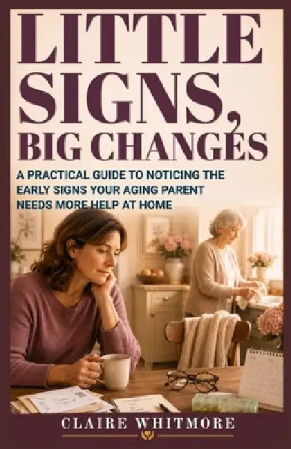 Little Signs, Big Changes: A Practical Guide to Noticing the Early Signs Your Aging Parent Needs More Help at Home by Claire Whitmore