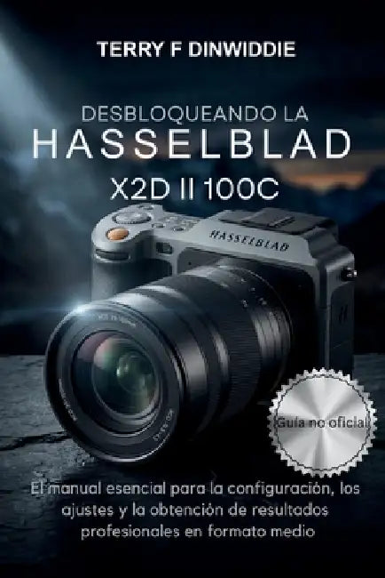Desbloqueando La Hasselblad X2d II 100c: El manual esencial para la configuración, los ajustes y la obtención de resultados profesionales en formato m by Terry F. Dinwiddie