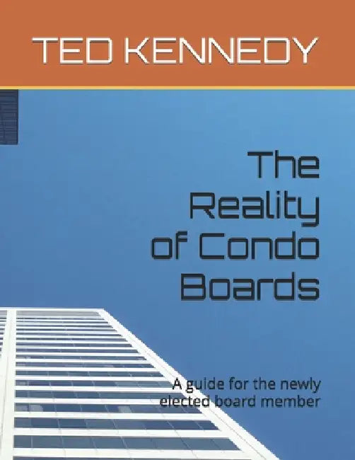 The Reality of Condo Boards: A guide for the newly elected board member by Ted Kennedy