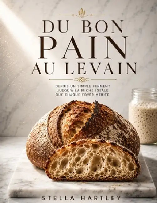 Du Bon Pain au Levain: Depuis un simple ferment jusqu'à la miche idéale que chaque foyer mérite by Stella Hartley