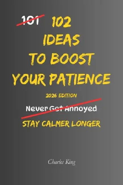 102 Ideas To Boost Your Patience: No Perfect Calm. Simple Everyday Ideas To Handle Delays, Reduce Frustration, Manage Irritation, and Respond More Pat by Charles King