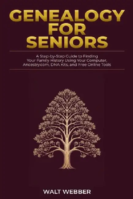 Genealogy for Seniors: A Step-by-Step Guide to Finding Your Family History Using Your Computer, Ancestry.com, DNA Kits, and Free Online Tools by Walt Webber