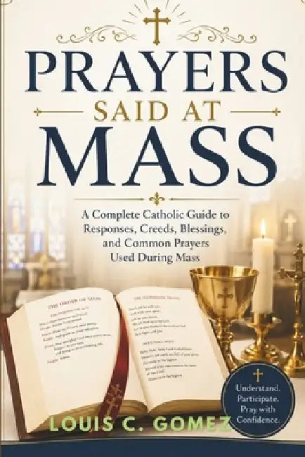 Prayers Said at Mass: A Complete Catholic Guide to Responses, Creeds, Blessings, and Common Prayers Used During Mass by Louis C. Gomez