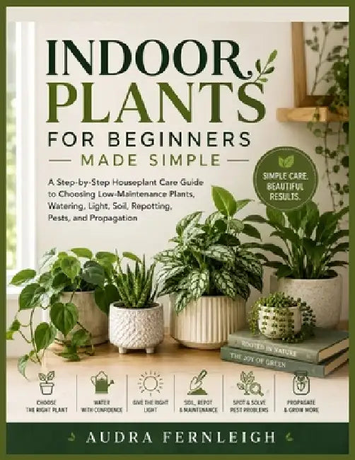 Indoor Plants for Beginners Made Simple: A Step-by-Step Houseplant Care Guide to Choosing Low-Maintenance Plants, Watering, Light, Soil, Repotting, Pe by Audra Fernleigh