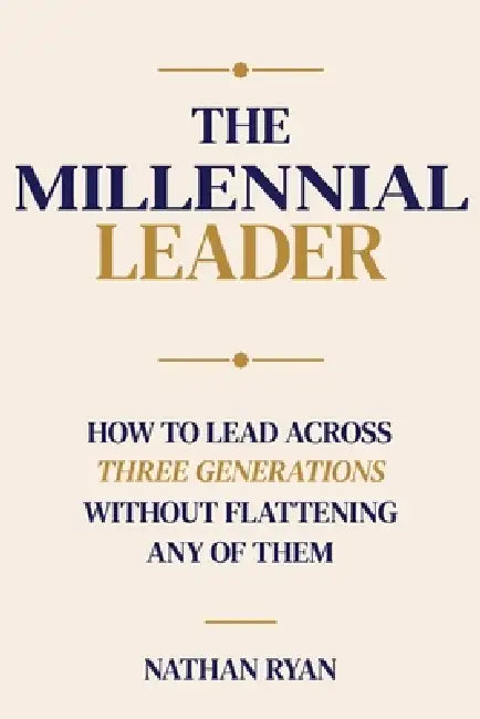 The Millennial Leader: How to Lead Across Three Generations Without Flattening Any of Them by Nathan Ryan