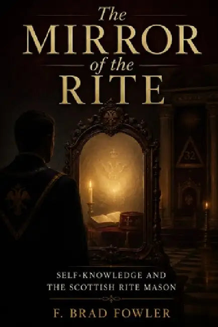 The Mirror of the Rite: Self-Knowledge and the Scottish Rite Mason by F. Brad Fowler