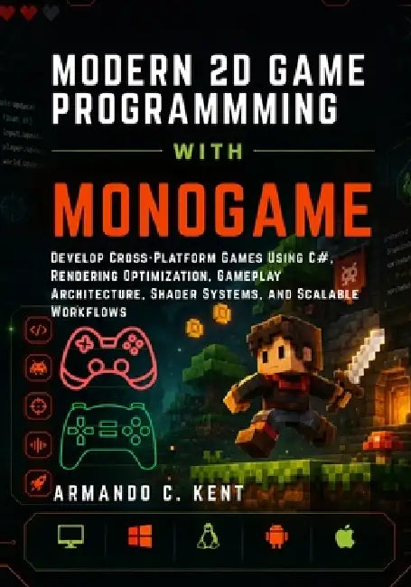 Modern 2D Game Programming with Monogame: Develop Cross-Platform Games Using C#, Rendering Optimization, Gameplay Architecture, Shader Systems, and Sc by Armando C. Kent