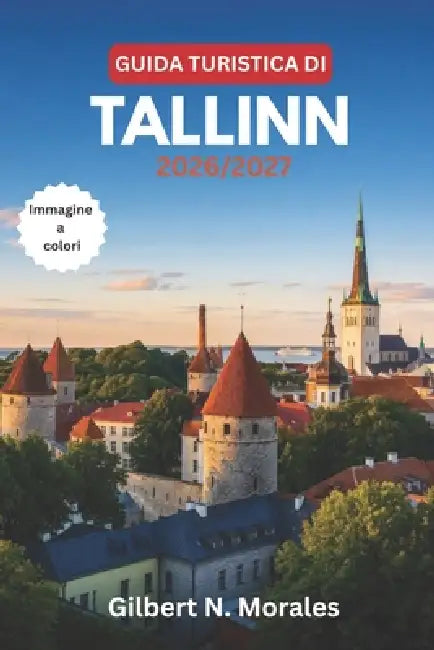 Guida Turistica Di Tallinn 2026/2027: Esplora il centro storico medievale di Tallinn, il quartiere alla moda di Telliskivi, la cucina estone e gli iti by Gilbert N. Morales
