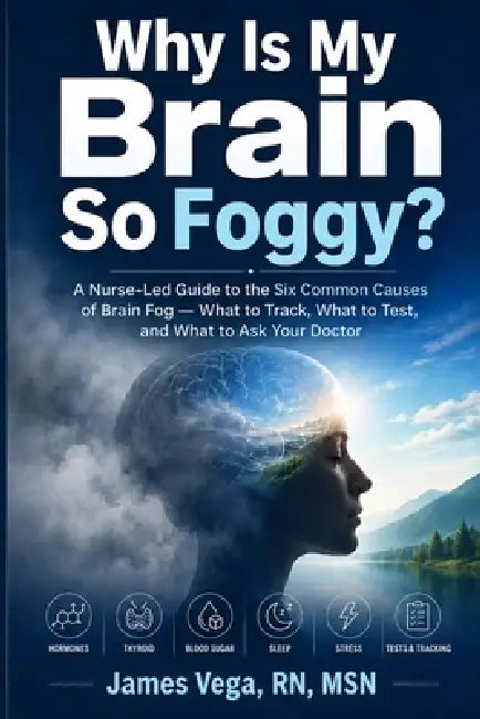 Why Is My Brain So Foggy?: A Nurse-Led Guide to the Six Common Causes of Brain Fog - What to Track, What to Test, and What to Ask Your Doctor by James Vega