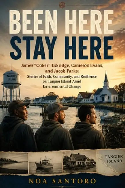 Been Here Stay Here: James "Ooker" Eskridge, Cameron Evans, and Jacob Parks: Stories of Faith, Community, and Resilience on Tangier Island Amid Enviro by Noa Santoro