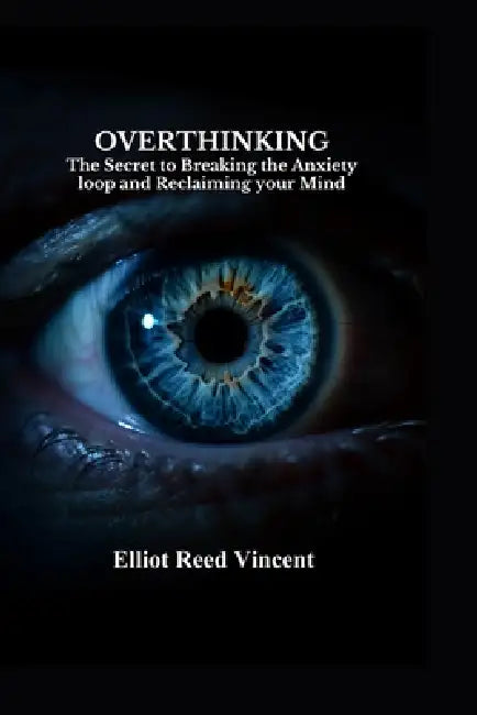 Overthinking: The Secret to Breaking the Anxiety Loop and Reclaiming your Mind by Elliot Reed Vincent