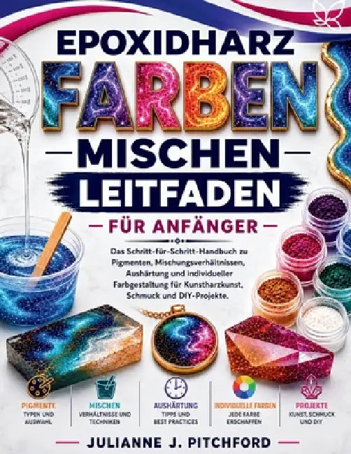 Der Leitfaden Zum Mischen Von Epoxidharz-Farben Für Anfänger: Das vollständige Schritt-für-Schritt-Handbuch zu Pigmenten, Mischungsverhältnissen, Aush by Julianne J. Pitchford