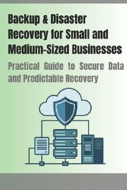 Backup & Disaster Recovery for Small and Medium-Sized Businesses: Practical Guide to Secure Data and Predictable Recovery by Bernhard Doktor