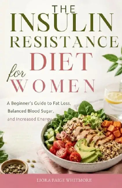 The Insulin Resistance Diet for Women: A Beginner's Guide to Fat Loss, Balanced Blood Sugar, and Increased Energy by Liora Paige Whitmore