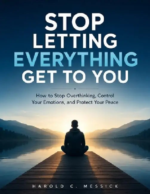 Stop Letting Everything Get to You: How to Stop Overthinking, Control Your Emotions, and Protect Your Peace by Harold C. Messick