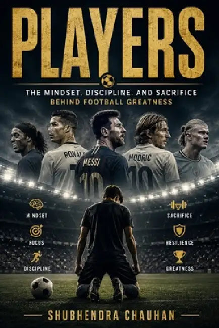 Players: The Mindset, Discipline, and Sacrifice Behind Football Greatness, How Hard Work, Mental Strength, and Daily Discipline Build Champions On and by Shubhendra Chauhan