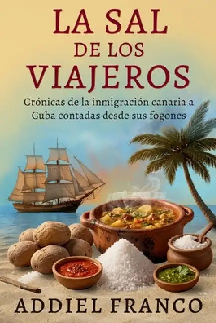 La sal de los viajeros: Crónicas de la inmigración canaria a Cuba contadas a través de sus fogones by Addiel Franco