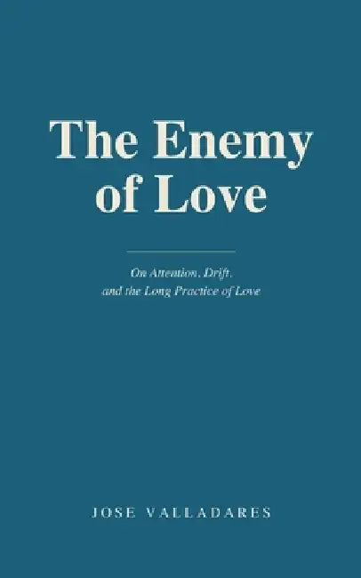The Enemy of Love: On Attention, Drift, and the Long Practice of Love by Jose Valladares