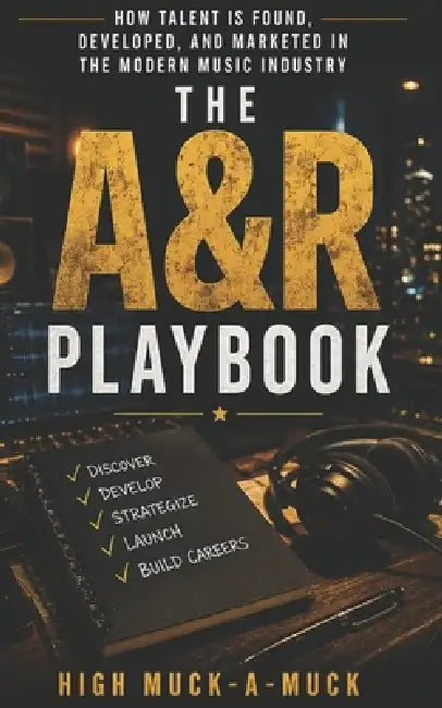The A&R Playbook: How Talent Is Found, Developed, and Marketed in the Modern Music Industry by High Muck-A-Muck