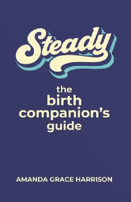 Steady: the Birth Companion's Guide by Amanda Grace Harrison