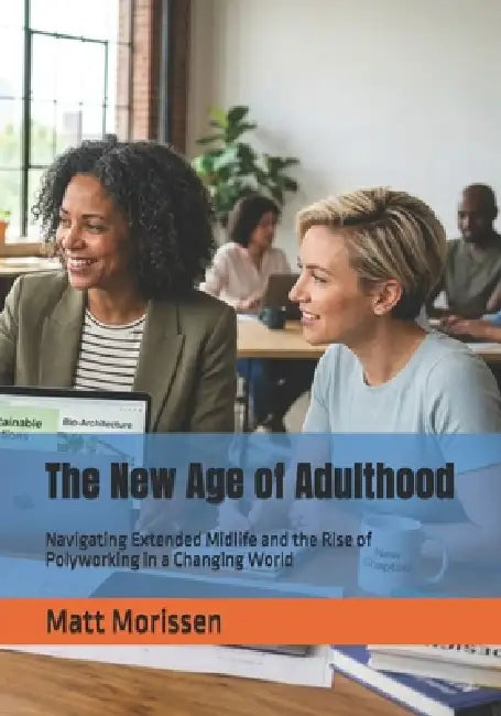 The New Age of Adulthood: Navigating Extended Midlife and the Rise of Polyworking in a Changing World by Matt Morissen