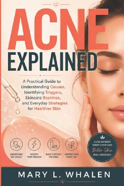 Acne Explained: A Practical Guide to Understanding Causes, Identifying Triggers, Skincare Routines, and Everyday Strategies for Healthier Skin by Mary L. Whalen