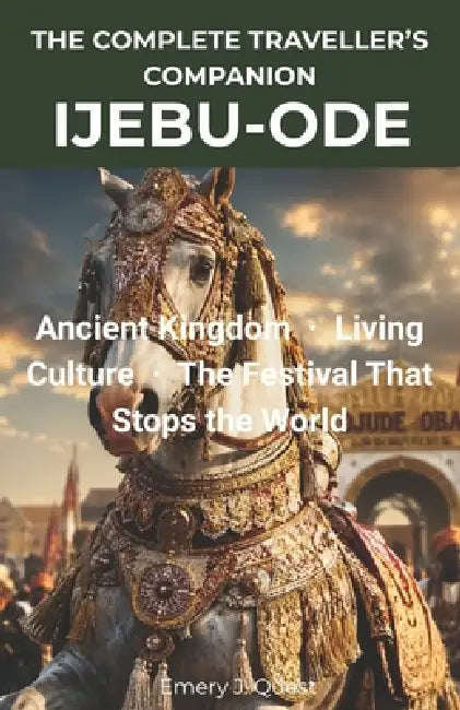 The Complete Traveller's Companion Ijebu-Ode: Ancient Kingdom - Living Culture - The Festival That Stops the World by Emery J. Quest