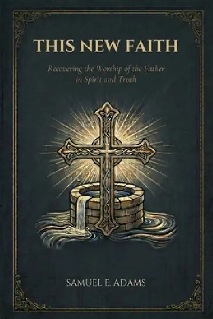 This New Faith: Recovering the Worship of the Father in Spirit and Truth by Samuel E. Adams