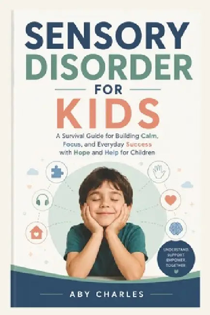 Sensory Disorder for Kids: A Survival Guide for Building Calm, Focus, and Everyday Success with Hope and Help for Children by Aby Charles