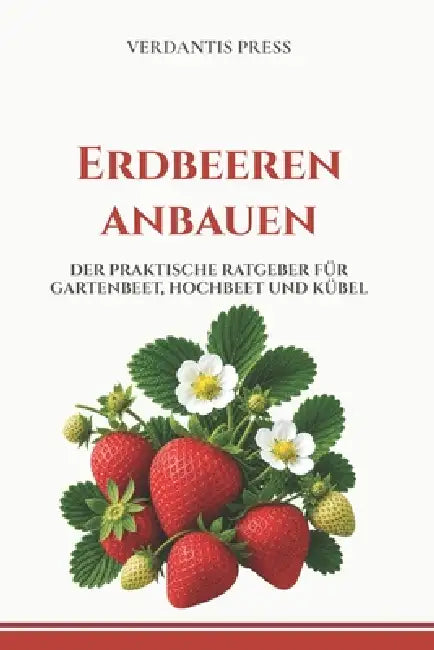 Erdbeeren anbauen: Der praktische Ratgeber für Gartenbeet, Hochbeet und Kübel by Verdantis Press