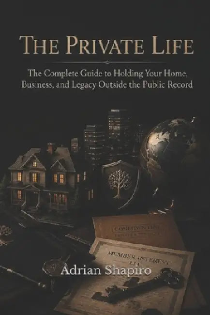 The Private Life: The Complete Guide to Holding Your Home, Business, and Legacy Outside the Public Record by Adrian Shapiro