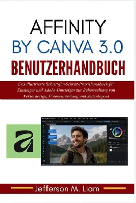 Affinity by Canva 3.0 Benutzerhandbuch: Das illustrierte Schritt-für-Schritt-Praxishandbuch für Einsteiger und Adobe-Umsteiger zur Beherrschung von Ve by Jefferson M. Liam, Jefferson M. Liam