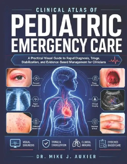 Clinical Atlas Of Pediatric Emergency Care: A Practical Visual Guide to Rapid Diagnosis, Triage, Stabilization, and Evidence-Based Management for Clin by Mike J. Auxier